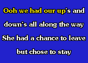 Ooh we had our up's and
down's all along the way
She had a chance to leave

but chose to stay