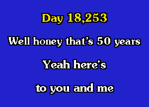 Day 18,253

Well honey that's 50 years

Yeah here's

to you and me