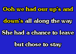 Ooh we had our up's and
down's all along the way
She had a chance to leave

but chose to stay