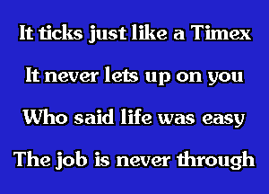 It ticks just like a Timex
It never lets up on you
Who said life was easy

The job is never through