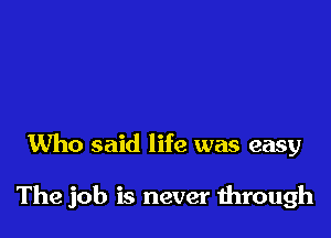 Who said life was easy

The job is never through