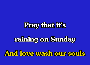 Pray that it's

raining on Sunday

And love wash our souls