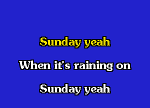 Sunday yeah

When it's raining on

Sunday yeah