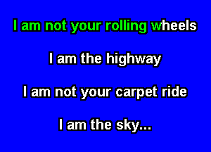 I am not your rolling wheels

I am the highway

I am not your carpet ride

I am the sky...