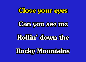 Close your eyes

Can you see me
Rollin' down the

Rocky Mountains