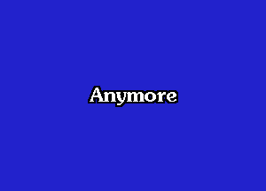 Anymore