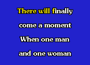 There will finally

come a moment

When one man

and one woman I