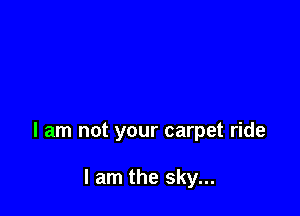 I am not your carpet ride

I am the sky...