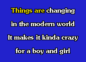 Things are changing
in the modern world
It makes it kinda crazy

for a boy and girl