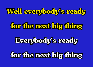 Well everybody's ready
for the next big thing
Everybody's ready

for the next big thing