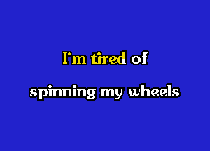I'm tired of

spinning my wheels