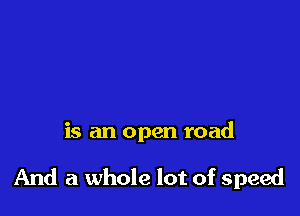 is an open road

And a whole lot of speed