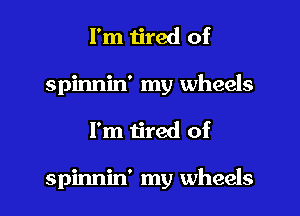 I'm tired of
spinnin' my wheels

I'm tired of

spinnin' my wheels