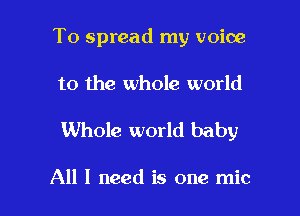 T0 spread my voice

to the whole world

Whole world baby

All I need is one mic l