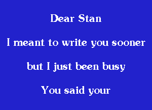 Dear Stan

I meant to write you sooner
but I just been busy

You said your