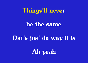 Thingsz never

be the same

Dat's jus' da way it is

Ah yeah