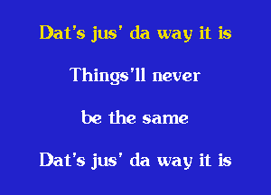 Dat's jus' da way it is
Things'll never

be the same

Dat's jus' da way it is