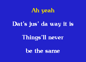 Ah yeah

Dat's jus' da way it is

Things'll never

be the same