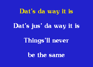 Dafs da way it is

Dat's jus' da way it is

Things'll never

be the same