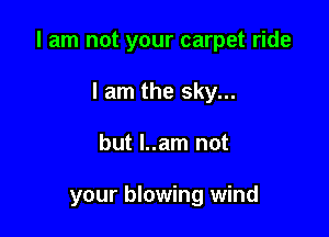 I am not your carpet ride

I am the sky...
but l..am not

your blowing wind