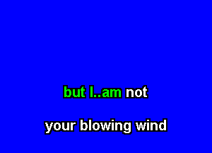 but l..am not

your blowing wind