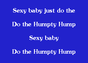 Sexy baby just do the

Do the Humpty Hump
Sexy baby

Do the Humpty Hump