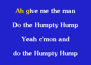 Ah give me the man
Do the Humpty Hump
Yeah c'mon and

do the Humpty Hump