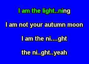 I am the light..ning
I am not your autumn moon

I am the ni....ght

the ni..ght..yeah