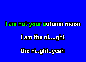 I am not your autumn moon

I am the ni....ght

the ni..ght..yeah
