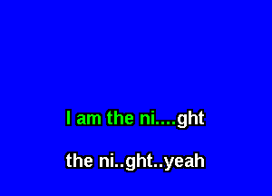 I am the ni....ght

the ni..ght..yeah