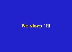 N0 sleep 'til