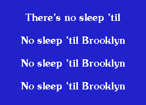 There's no sleep 'til
N0 sleep 'til Brooklyn
No sleep 'til Brooklyn

No sleep 'til Brooklyn