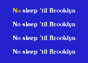 N0 sleep 'til Brooklyn
N0 sleep 'til Brooklyn
No sleep 'til Brooklyn

No sleep 'til Brooklyn