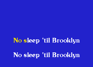 No sleep 'til Brooklyn

N0 sleep 'til Brooklyn