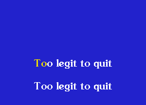 Too legit to quit

Too legit to quit