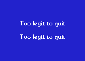 Too legit to quit

Too legit to quit