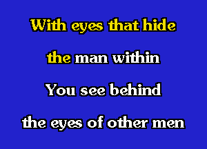 With eyes that hide
the man within

You see behind

the eyes of other men