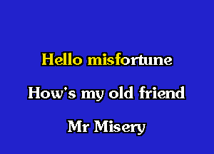 Hello misfortune

How's my old friend

Mr Misery