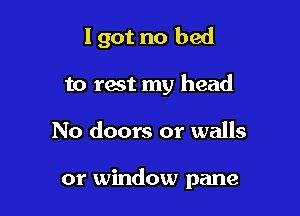 I got no bed
to rest my head

No doors or walls

or window pane