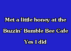 Met a little honey at the

Buzzin' Bumble Bee Cafe

Yes I did