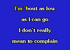 I'm 'bout as low

as lcan go

I don't really

mean to complain