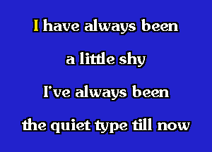 I have always been
a little shy
I've always been

the quiet type till now