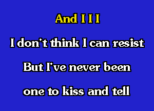And I I I
I don't think I can resist
But I've never been

one to kiss and tell