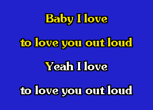 Baby I love

to love you out loud

Yeah I love

to love you out loud