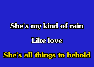 She's my kind of rain

Like love

She's all things to behold