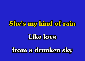 She's my kind of rain

Like love

from a drunken sky