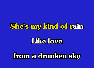 She's my kind of rain

Like love

from a drunken sky