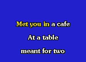Met you in a cafe

At a table

meant for two