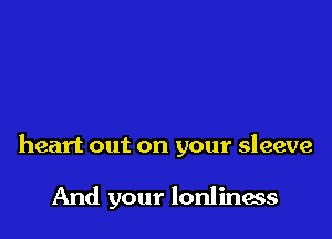 heart out on your sleeve

And your lonliness