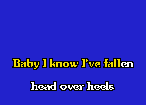 Baby I know I've fallen

head over heels